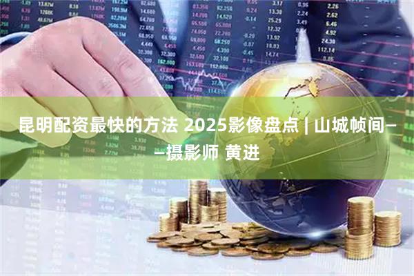 昆明配资最快的方法 2025影像盘点 | 山城帧间——摄影师 黄进