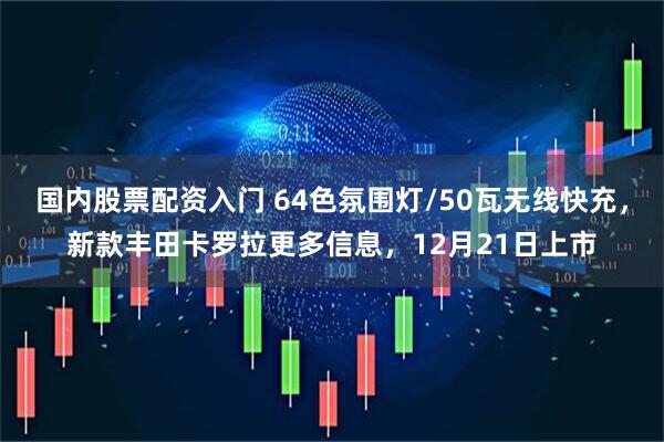 国内股票配资入门 64色氛围灯/50瓦无线快充，新款丰田卡罗拉更多信息，12月21日上市
