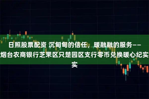 日照股票配资 沉甸甸的信任，暖融融的服务——烟台农商银行芝罘区只楚园区支行零币兑换暖心纪实