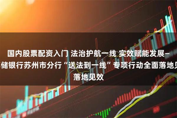 国内股票配资入门 法治护航一线 实效赋能发展——邮储银行苏州市分行“送法到一线”专项行动全面落地见效