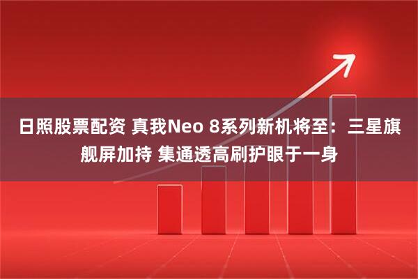 日照股票配资 真我Neo 8系列新机将至:三星旗舰屏加持 集通透高刷护眼于一身