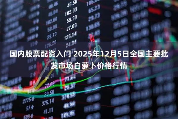 国内股票配资入门 2025年12月5日全国主要批发市场白萝卜价格行情