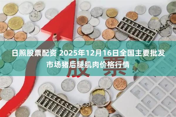 日照股票配资 2025年12月16日全国主要批发市场猪后腿肌肉价格行情