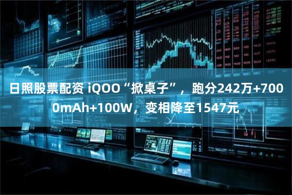 日照股票配资 iQOO“掀桌子”，跑分242万+7000mAh+100W，变相降至1547元