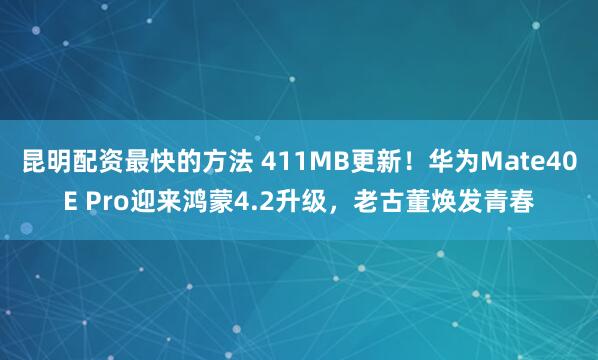 昆明配资最快的方法 411MB更新！华为Mate40E Pro迎来鸿蒙4.2升级，老古董焕发青春