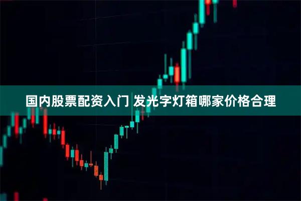 国内股票配资入门 发光字灯箱哪家价格合理