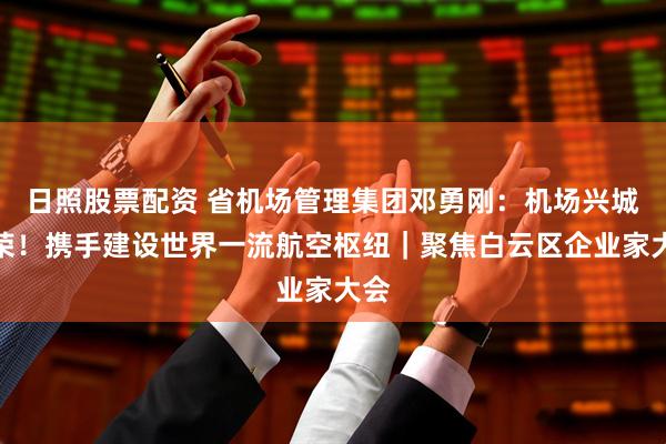 日照股票配资 省机场管理集团邓勇刚：机场兴城市荣！携手建设世界一流航空枢纽｜聚焦白云区企业家大会