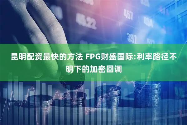 昆明配资最快的方法 FPG财盛国际:利率路径不明下的加密回调