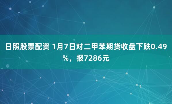 日照股票配资 1月7日对二甲苯期货收盘下跌0.49%，报7286元
