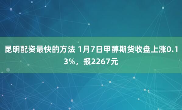 昆明配资最快的方法 1月7日甲醇期货收盘上涨0.13%，报2267元