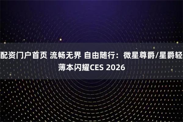 配资门户首页 流畅无界 自由随行：微星尊爵/星爵轻薄本闪耀CES 2026